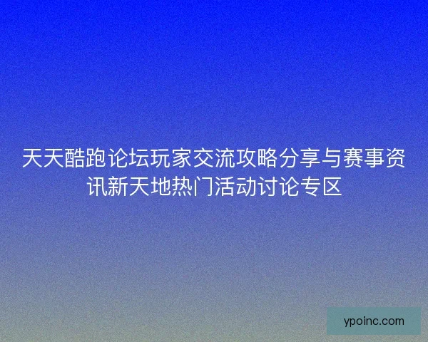 天天酷跑论坛玩家交流攻略分享与赛事资讯新天地热门活动讨论专区