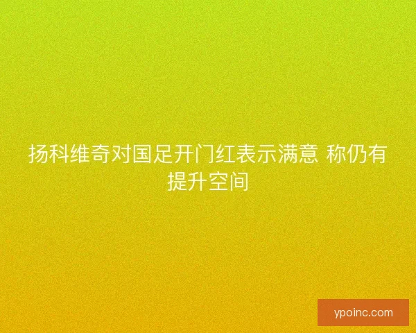 扬科维奇对国足开门红表示满意 称仍有提升空间