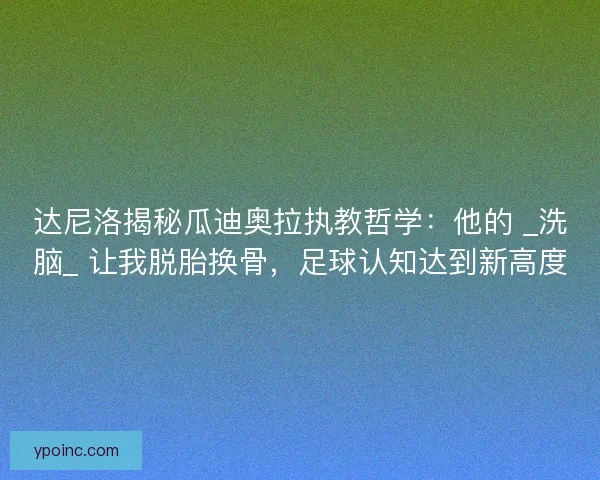 达尼洛揭秘瓜迪奥拉执教哲学：他的 _洗脑_ 让我脱胎换骨，足球认知达到新高度