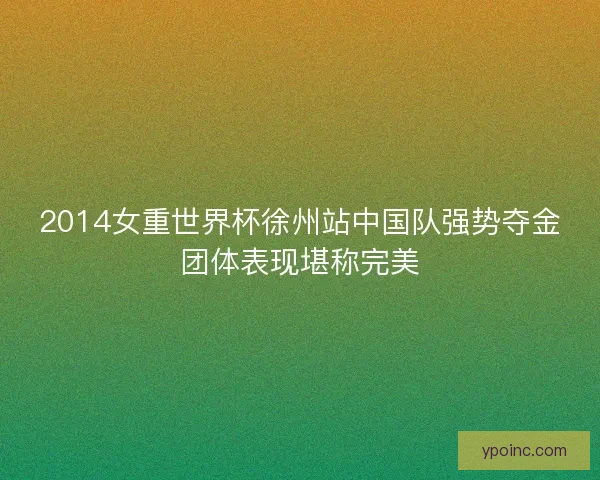 2014女重世界杯徐州站中国队强势夺金团体表现堪称完美